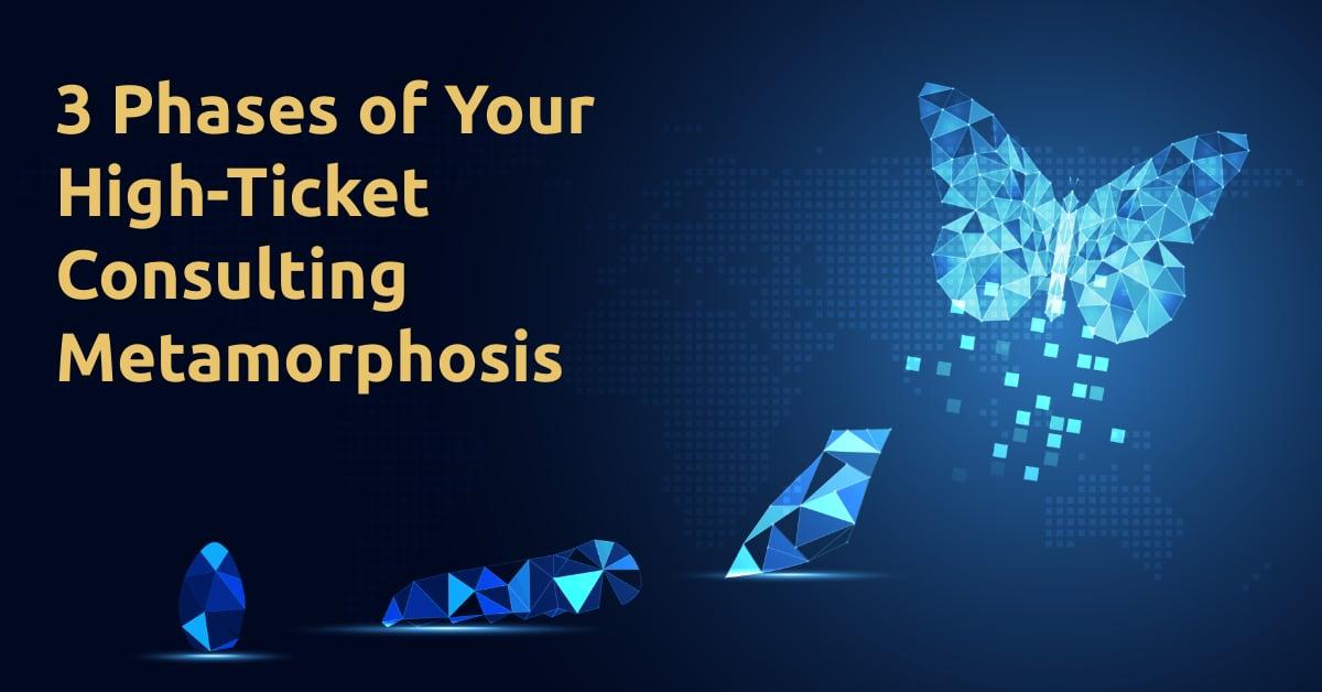 3 Phases Of Your High-Ticket Consulting Metamorphosis